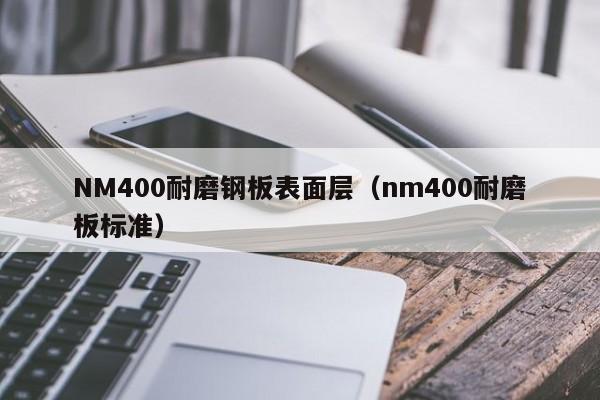 NM400耐磨钢板表面层（nm400耐磨板标准）